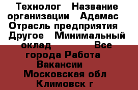 Технолог › Название организации ­ Адамас › Отрасль предприятия ­ Другое › Минимальный оклад ­ 90 000 - Все города Работа » Вакансии   . Московская обл.,Климовск г.